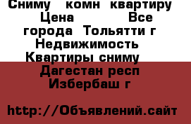 Сниму 1 комн. квартиру  › Цена ­ 7 000 - Все города, Тольятти г. Недвижимость » Квартиры сниму   . Дагестан респ.,Избербаш г.